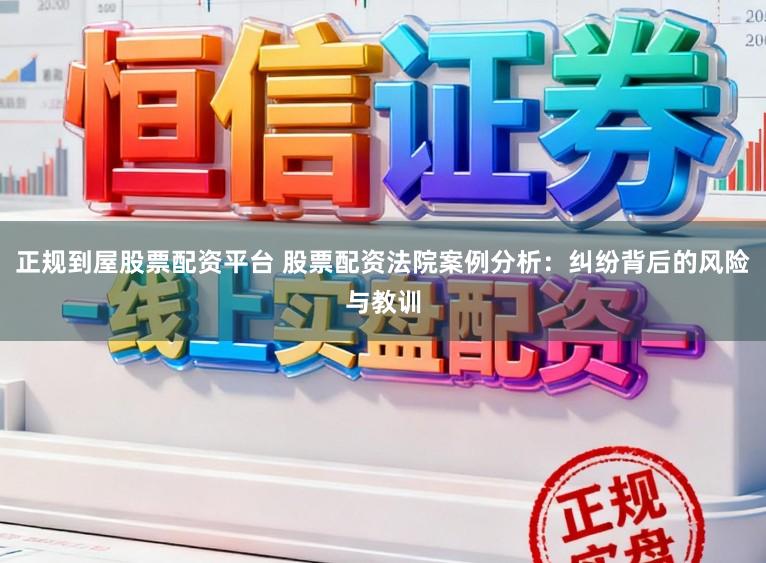 正规到屋股票配资平台 股票配资法院案例分析:纠纷背后的风险与教训