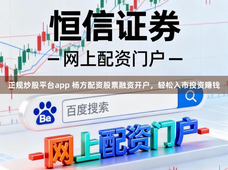 正规炒股平台app 杨方配资股票融资开户，轻松入市投资赚钱