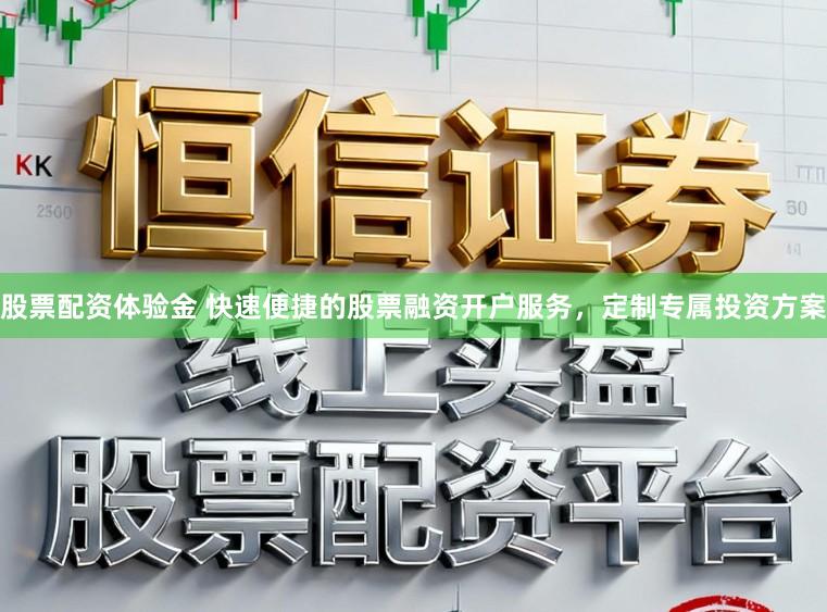 股票配资体验金 快速便捷的股票融资开户服务，定制专属投资方案