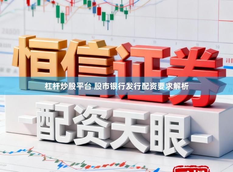 杠杆炒股平台 股市银行发行配资要求解析