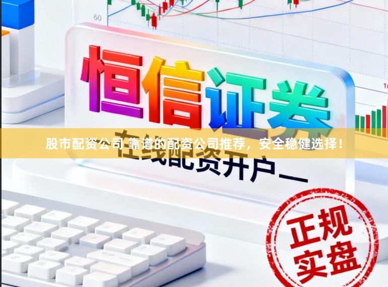 股市配资公司 靠谱的配资公司推荐，安全稳健选择！
