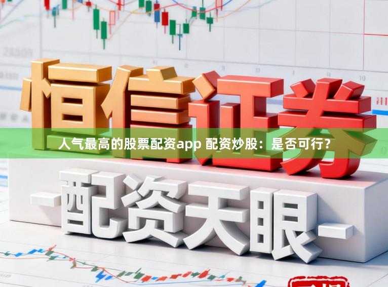 人气最高的股票配资app 配资炒股：是否可行？