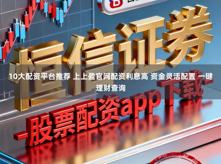 10大配资平台推荐 上上盈官网配资利息高 资金灵活配置 一键理财查询