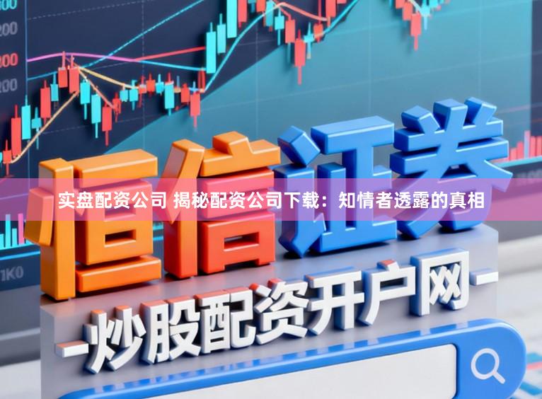 实盘配资公司 揭秘配资公司下载：知情者透露的真相