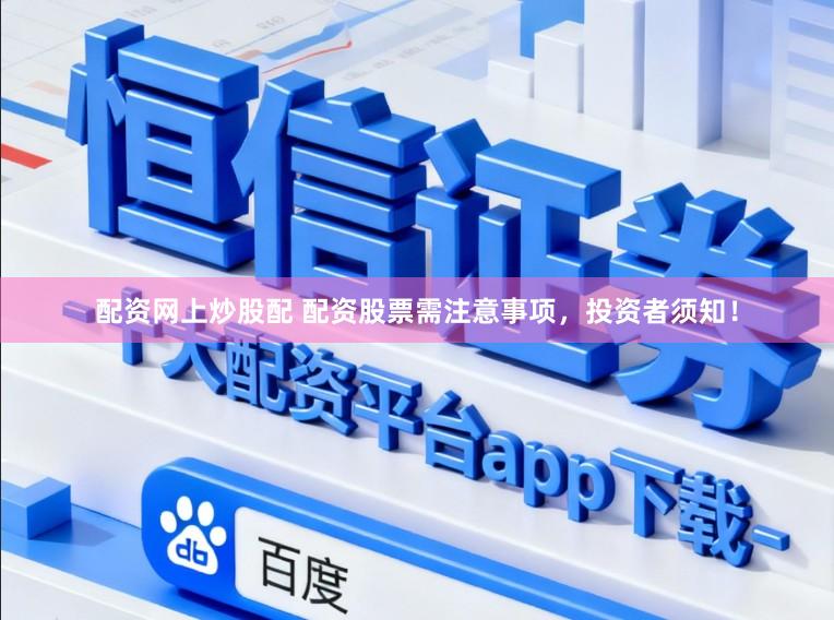 配资网上炒股配 配资股票需注意事项，投资者须知！