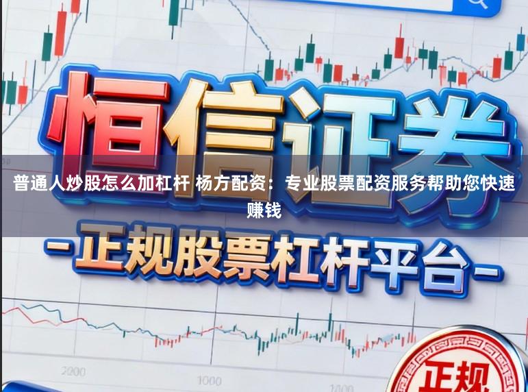 普通人炒股怎么加杠杆 杨方配资：专业股票配资服务帮助您快速赚钱