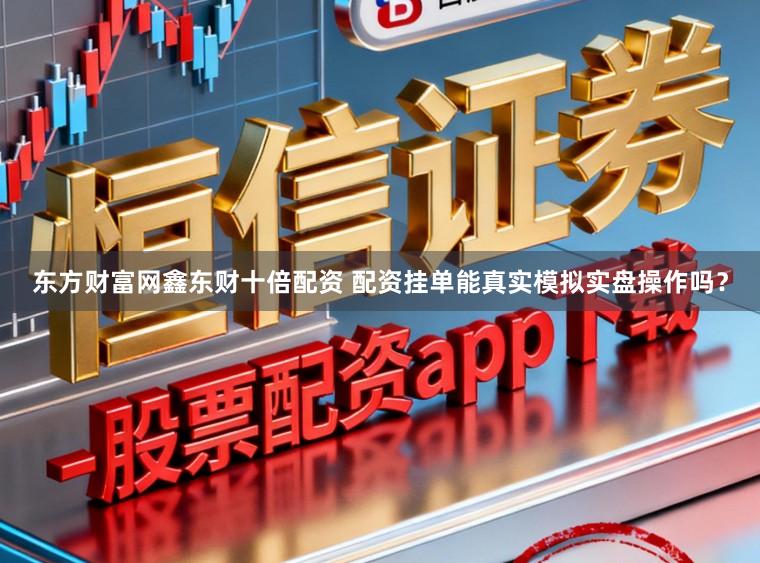 东方财富网鑫东财十倍配资 配资挂单能真实模拟实盘操作吗？