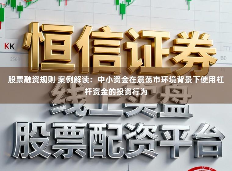 股票融资规则 案例解读:中小资金在震荡市环境背景下使用杠杆资金的投资行为