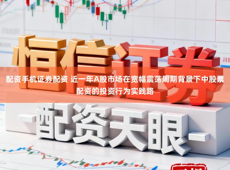 配资手机证券配资 近一年A股市场在宽幅震荡周期背景下中股票配资的投资行为实践路