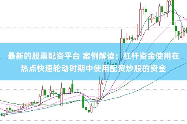 最新的股票配资平台 案例解读：杠杆资金使用在热点快速轮动时期中使用配资炒股的资金