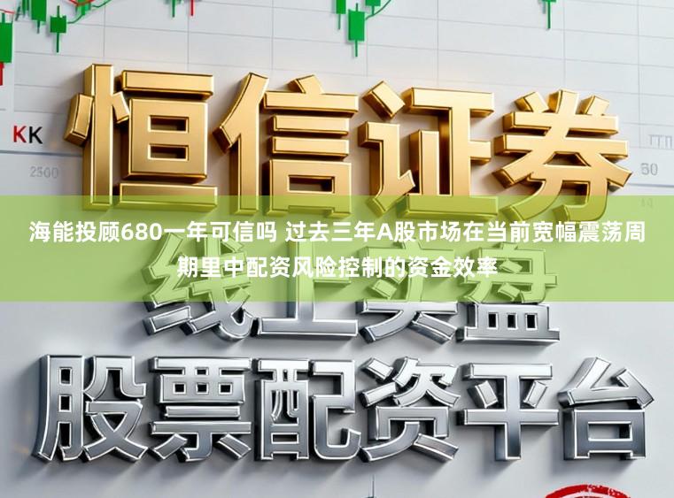 海能投顾680一年可信吗 过去三年A股市场在当前宽幅震荡周期里中配资风险控制的资金效率