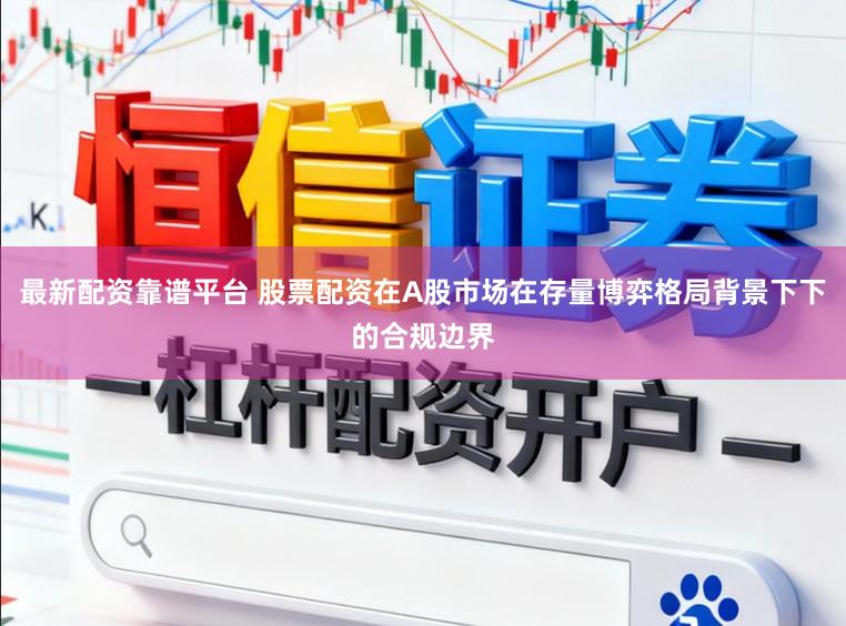 最新配资靠谱平台 股票配资在A股市场在存量博弈格局背景下下的合规边界