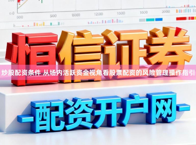 炒股配资条件 从场内活跃资金视角看股票配资的风险管理操作指引