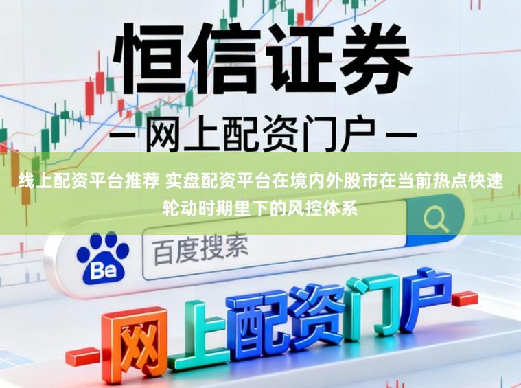 线上配资平台推荐 实盘配资平台在境内外股市在当前热点快速轮动时期里下的风控体系