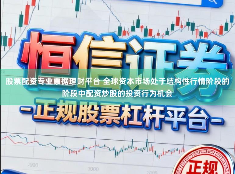 股票配资专业票据理财平台 全球资本市场处于结构性行情阶段的阶段中配资炒股的投资行为机会