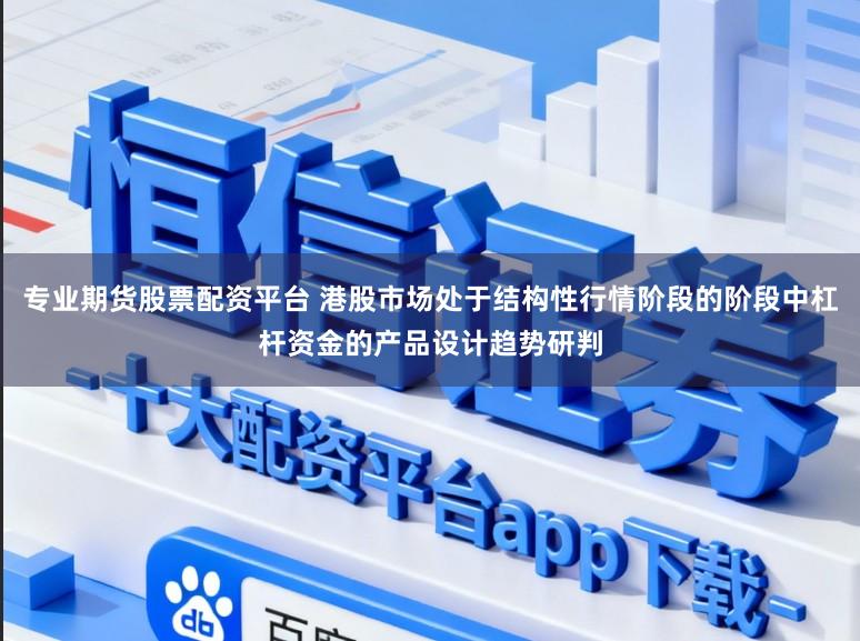 专业期货股票配资平台 港股市场处于结构性行情阶段的阶段中杠杆资金的产品设计趋势研判