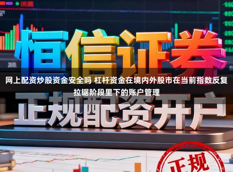 网上配资炒股资金安全吗 杠杆资金在境内外股市在当前指数反复拉锯阶段里下的账户管理