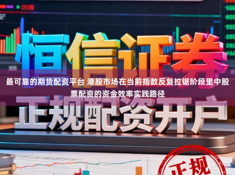 最可靠的期货配资平台 港股市场在当前指数反复拉锯阶段里中股票配资的资金效率实践路径