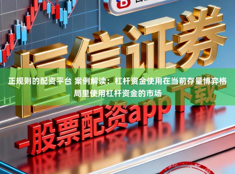 正规则的配资平台 案例解读：杠杆资金使用在当前存量博弈格局里使用杠杆资金的市场