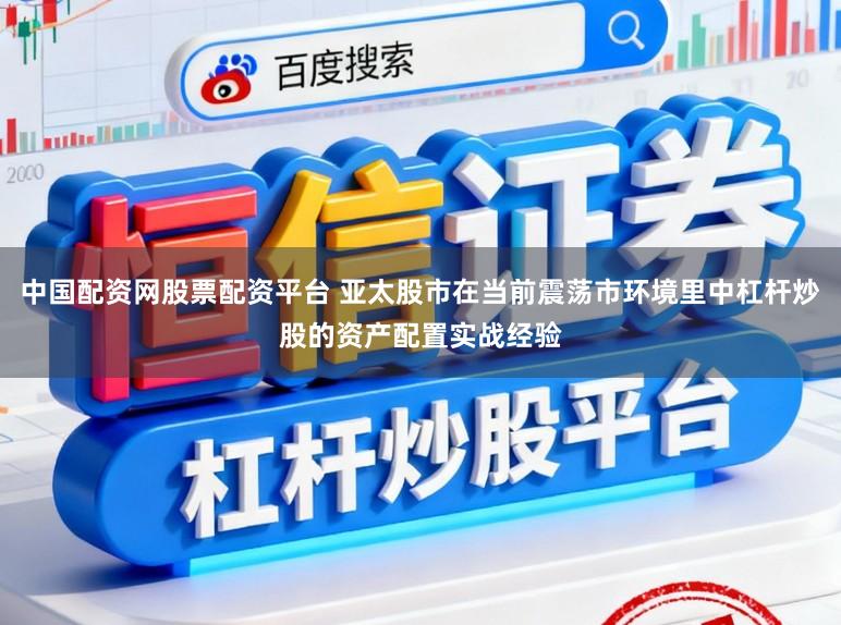 中国配资网股票配资平台 亚太股市在当前震荡市环境里中杠杆炒股的资产配置实战经验
