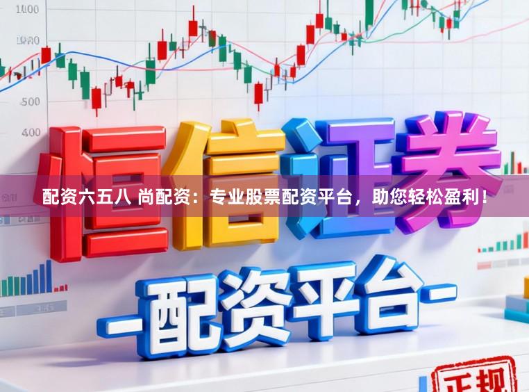 配资六五八 尚配资：专业股票配资平台，助您轻松盈利！