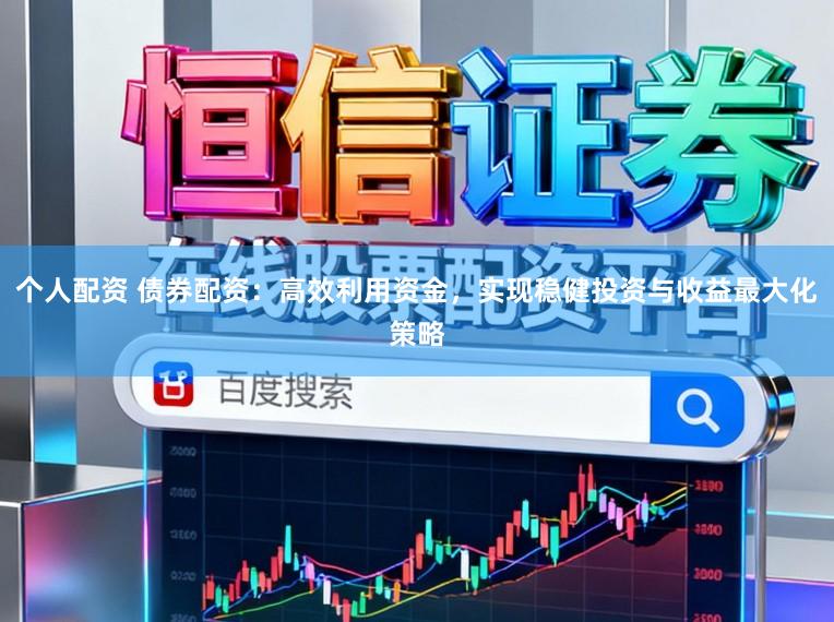 个人配资 债券配资：高效利用资金，实现稳健投资与收益最大化策略