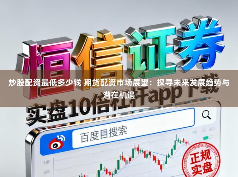 炒股配资最低多少钱 期货配资市场展望：探寻未来发展趋势与潜在机遇