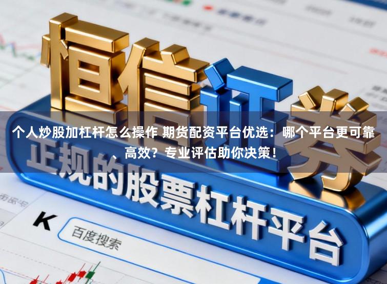 个人炒股加杠杆怎么操作 期货配资平台优选：哪个平台更可靠、高效？专业评估助你决策！