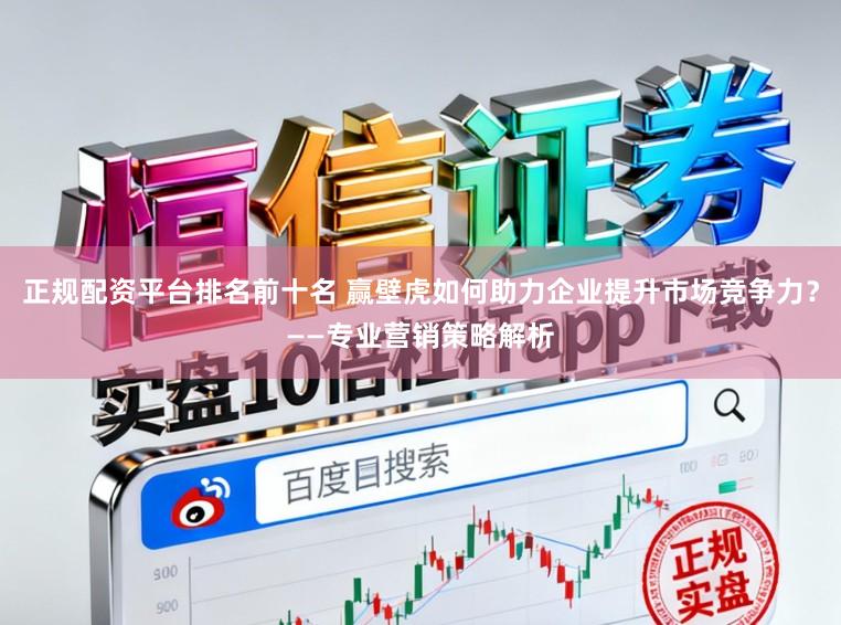 正规配资平台排名前十名 赢壁虎如何助力企业提升市场竞争力？——专业营销策略解析