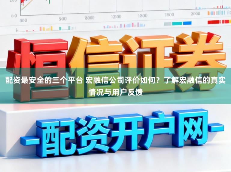 配资最安全的三个平台 宏融信公司评价如何？了解宏融信的真实情况与用户反馈