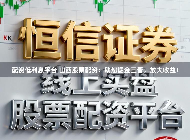 配资低利息平台 山西股票配资：助您掘金三晋，放大收益！
