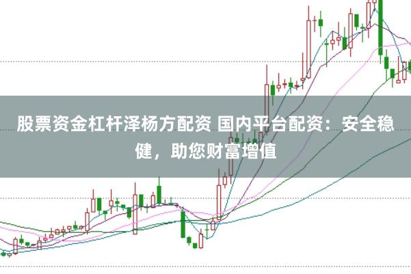 股票资金杠杆泽杨方配资 国内平台配资：安全稳健，助您财富增值