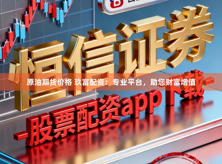 原油期货价格 玖富配资：专业平台，助您财富增值