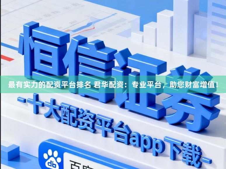 最有实力的配资平台排名 君华配资：专业平台，助您财富增值！