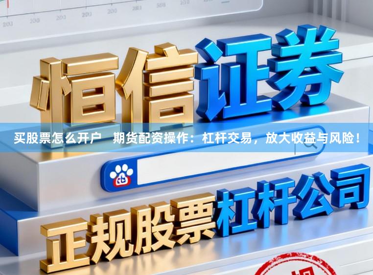 买股票怎么开户   期货配资操作：杠杆交易，放大收益与风险！
