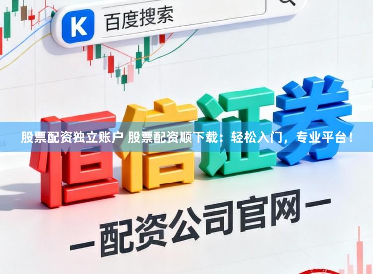股票配资独立账户 股票配资顺下载：轻松入门，专业平台！