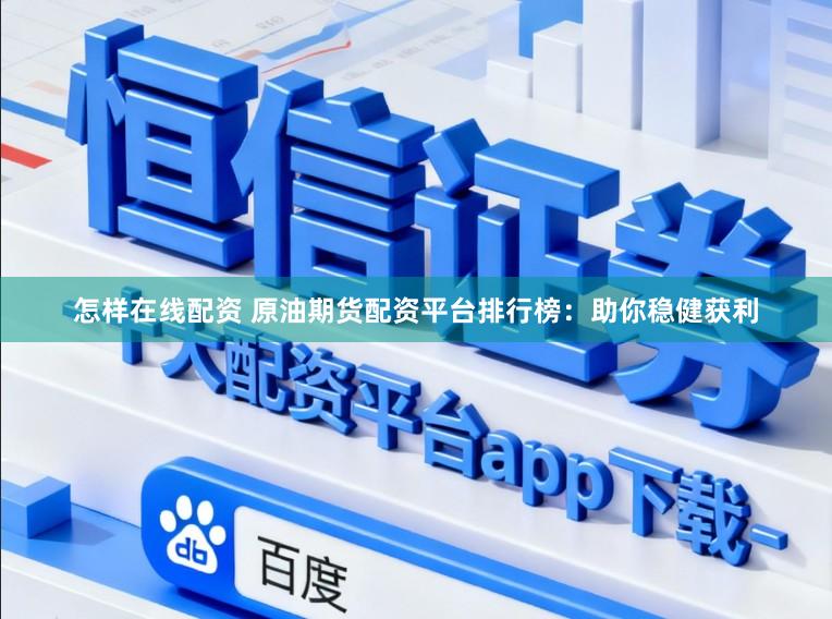 怎样在线配资 原油期货配资平台排行榜：助你稳健获利