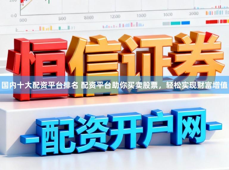 国内十大配资平台排名 配资平台助你买卖股票，轻松实现财富增值