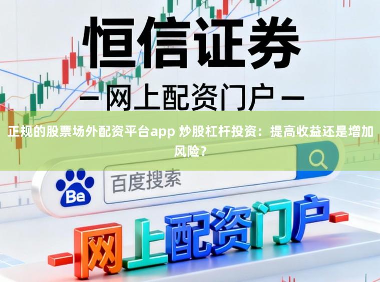 正规的股票场外配资平台app 炒股杠杆投资：提高收益还是增加风险？