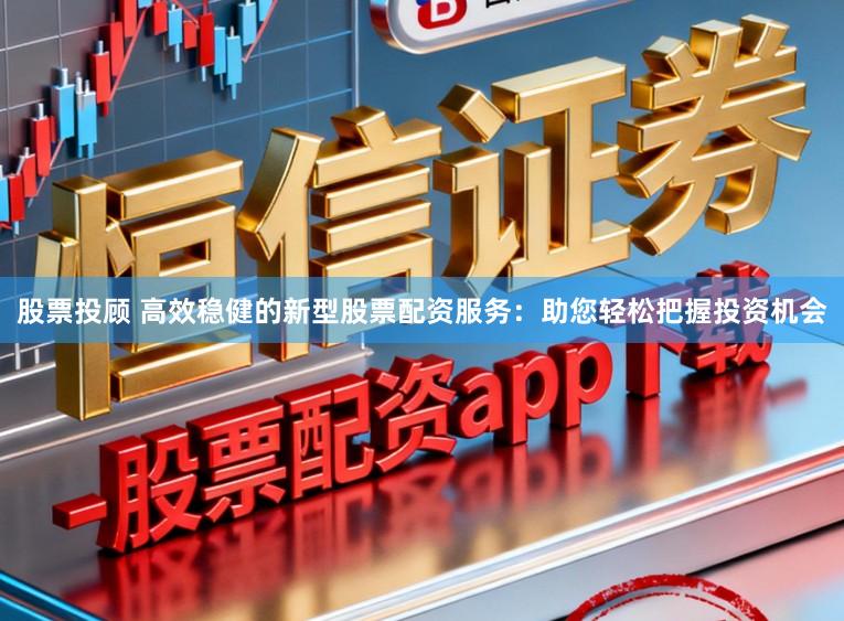股票投顾 高效稳健的新型股票配资服务：助您轻松把握投资机会