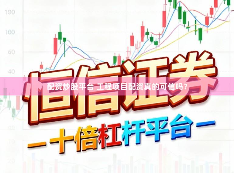 配资炒股平台 工程项目配资真的可信吗？