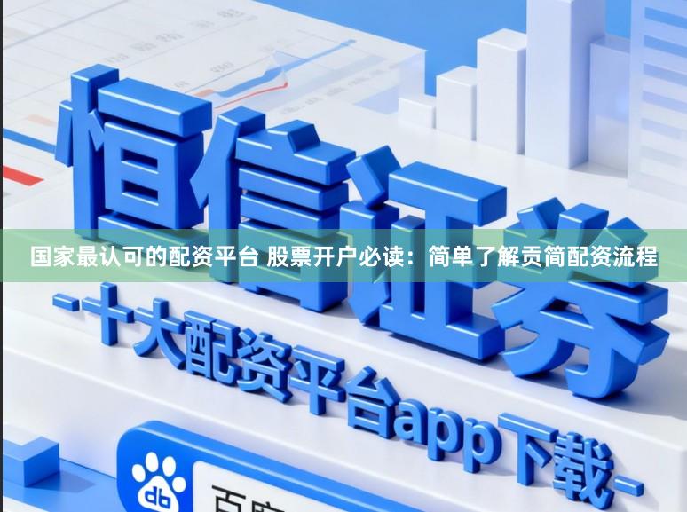 国家最认可的配资平台 股票开户必读：简单了解贡简配资流程