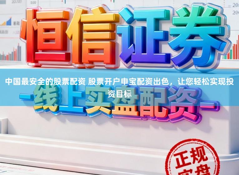 中国最安全的股票配资 股票开户申宝配资出色，让您轻松实现投资目标