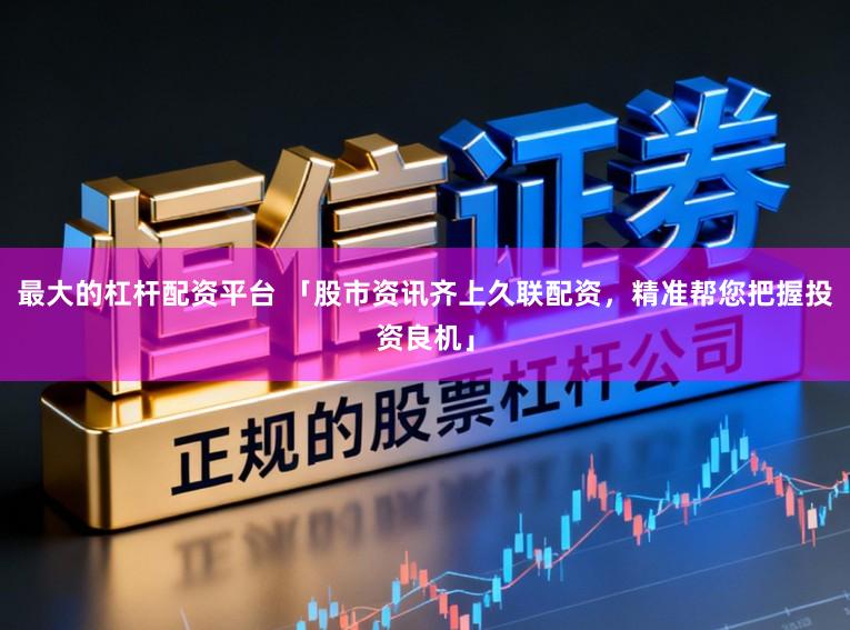 最大的杠杆配资平台 「股市资讯齐上久联配资，精准帮您把握投资良机」