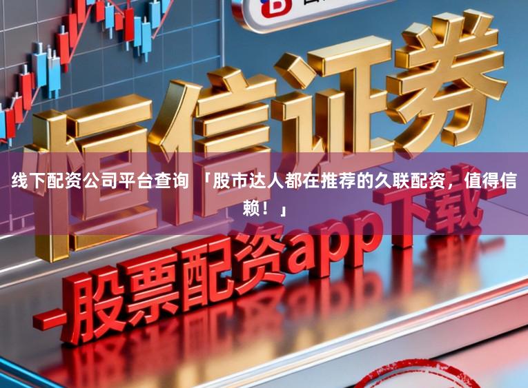 线下配资公司平台查询 「股市达人都在推荐的久联配资，值得信赖！」