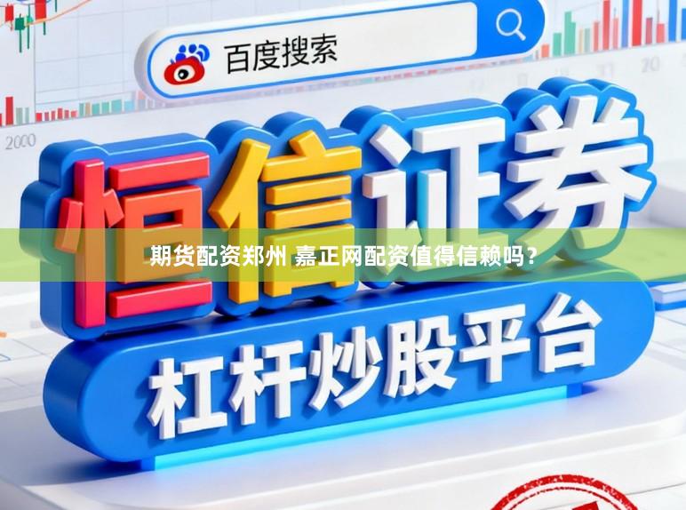 期货配资郑州 嘉正网配资值得信赖吗？