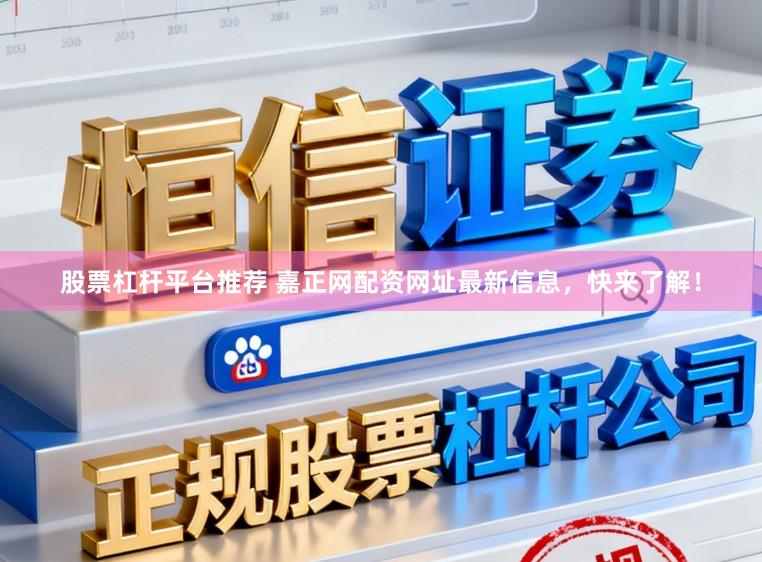 股票杠杆平台推荐 嘉正网配资网址最新信息，快来了解！