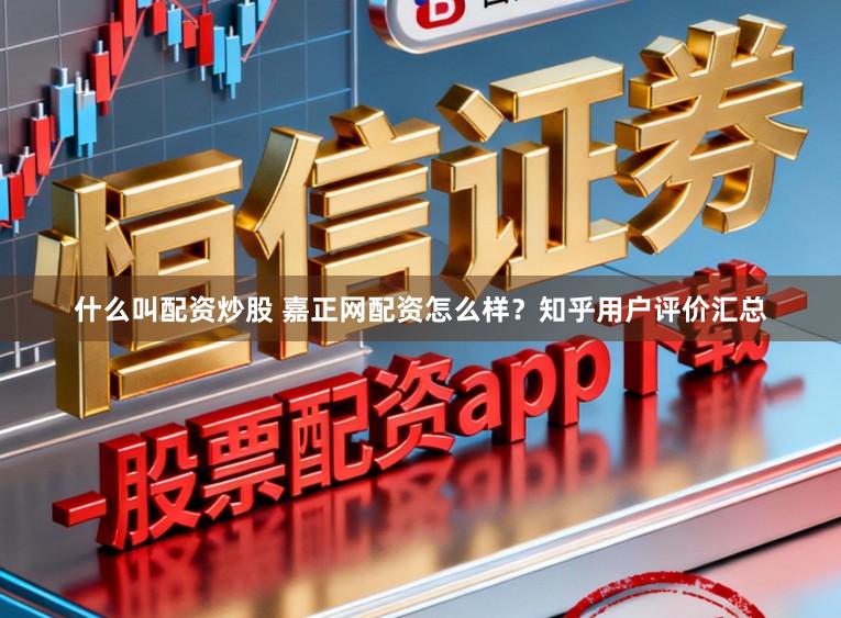 什么叫配资炒股 嘉正网配资怎么样？知乎用户评价汇总