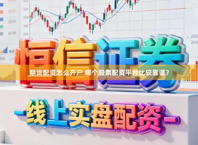期货配资怎么开户 哪个股票配资平台比较靠谱？