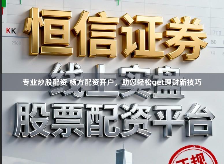 专业炒股配资 杨方配资开户，助您轻松get理财新技巧